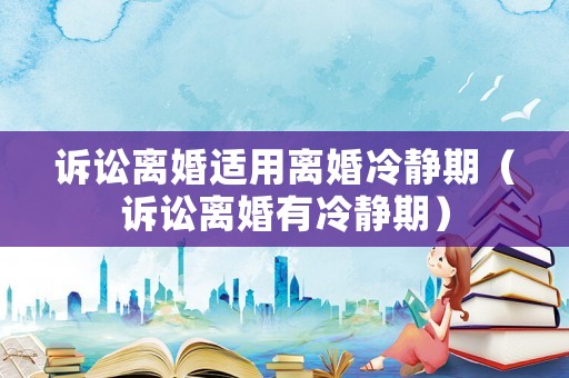 訴訟離婚適用離婚冷靜期（訴訟離婚有冷靜期）