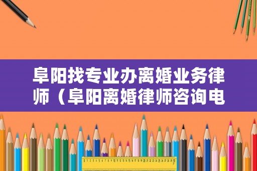 阜陽找專業(yè)辦離婚業(yè)務(wù)律師（阜陽離婚律師咨詢電話）