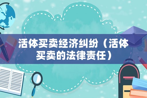 活體買賣經濟糾紛（活體買賣的法律責任）