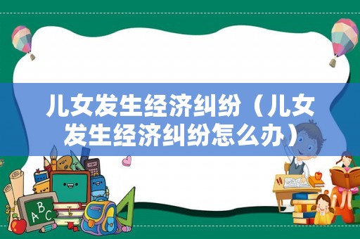兒女發生經濟糾紛（兒女發生經濟糾紛怎么辦）