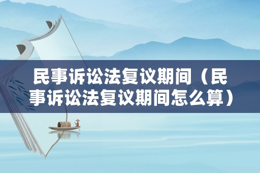 民事訴訟法復議期間（民事訴訟法復議期間怎么算）