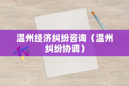 溫州經濟糾紛咨詢（溫州糾紛協調）