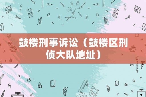 鼓樓刑事訴訟（鼓樓區(qū)刑偵大隊(duì)地址）