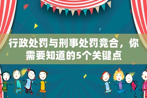 行政處罰與刑事處罰競合，你需要知道的5個關鍵點