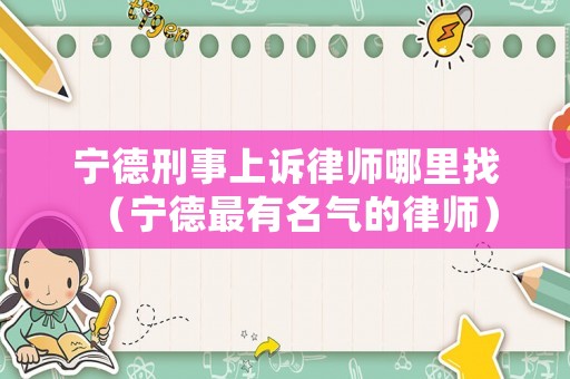 寧德刑事上訴律師哪里找（寧德最有名氣的律師）