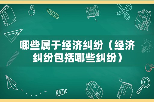 哪些屬于經(jīng)濟(jì)糾紛（經(jīng)濟(jì)糾紛包括哪些糾紛）