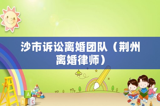 沙市訴訟離婚團隊（荊州離婚律師）