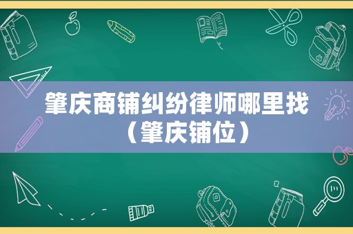 肇慶商鋪糾紛律師哪里找（肇慶鋪位）