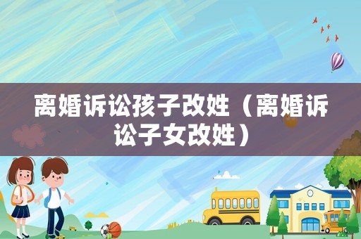 離婚訴訟孩子改姓（離婚訴訟子女改姓）