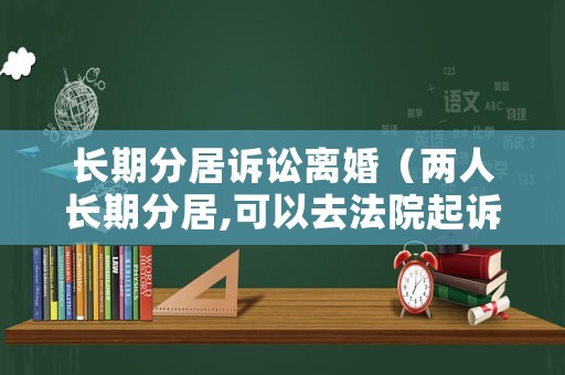 長期分居訴訟離婚（兩人長期分居,可以去法院起訴離婚嗎）