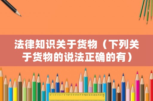 法律知識關于貨物（下列關于貨物的說法正確的有）