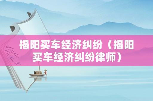 揭陽買車經濟糾紛（揭陽買車經濟糾紛律師）