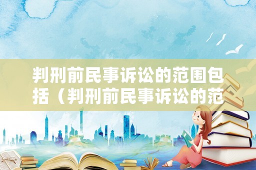 判刑前民事訴訟的范圍包括（判刑前民事訴訟的范圍包括什么）