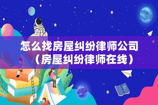 怎么找房屋糾紛律師公司（房屋糾紛律師在線）