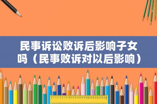 民事訴訟敗訴后影響子女嗎（民事敗訴對以后影響）