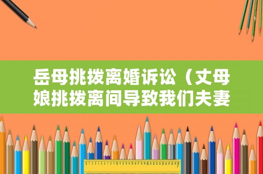 岳母挑撥離婚訴訟（丈母娘挑撥離間導(dǎo)致我們夫妻關(guān)系惡劣）