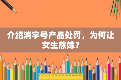 介紹消字號產品處罰，為何讓女生愁嫁？