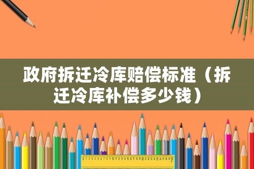 政府拆遷冷庫(kù)賠償標(biāo)準(zhǔn)（拆遷冷庫(kù)補(bǔ)償多少錢）