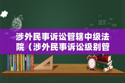 涉外民事訴訟管轄中級法院（涉外民事訴訟級別管轄）