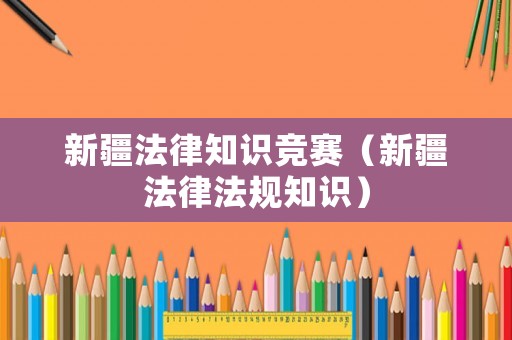 新疆法律知識(shí)競(jìng)賽（新疆法律法規(guī)知識(shí)）