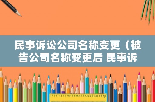 民事訴訟公司名稱變更（被告公司名稱變更后 民事訴訟法）
