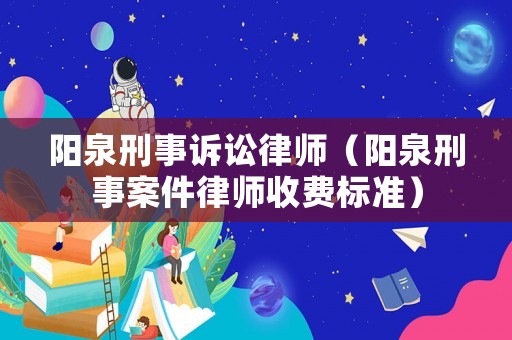 陽(yáng)泉刑事訴訟律師（陽(yáng)泉刑事案件律師收費(fèi)標(biāo)準(zhǔn)）