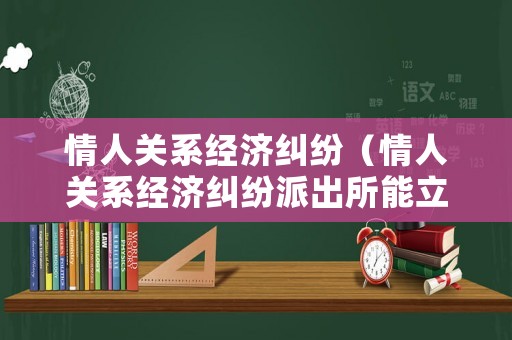 情人關系經濟糾紛（情人關系經濟糾紛派出所能立案嗎）