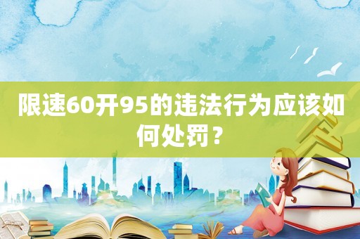 限速60開95的違法行為應該如何處罰？