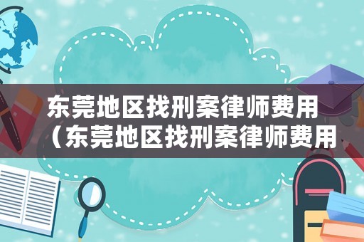 東莞地區(qū)找刑案律師費用（東莞地區(qū)找刑案律師費用多少錢）