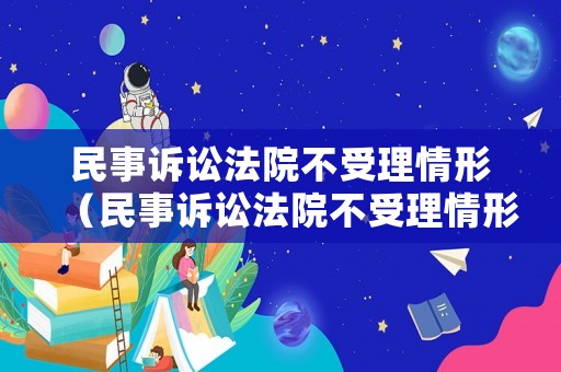 民事訴訟法院不受理情形（民事訴訟法院不受理情形有哪些）