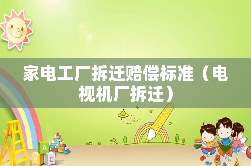 家電工廠拆遷賠償標(biāo)準(zhǔn)（電視機(jī)廠拆遷）