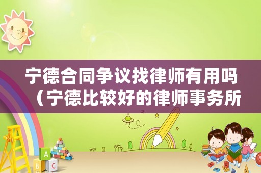 寧德合同爭議找律師有用嗎（寧德比較好的律師事務(wù)所）