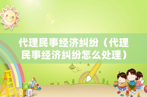 代理民事經(jīng)濟(jì)糾紛（代理民事經(jīng)濟(jì)糾紛怎么處理）