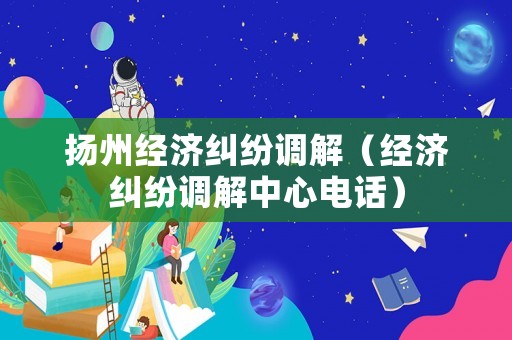 揚州經濟糾紛調解（經濟糾紛調解中心電話）