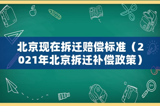 北京現在拆遷賠償標準（2021年北京拆遷補償政策）