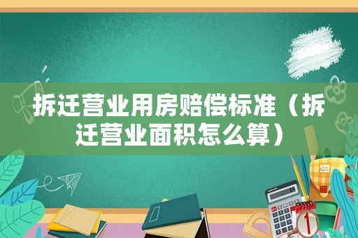 拆遷營業用房賠償標準（拆遷營業面積怎么算）