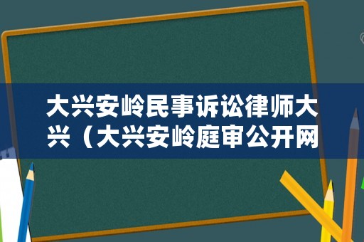 大興安嶺民事訴訟律師大興（大興安嶺庭審公開網）