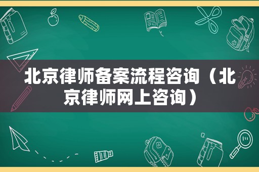 北京律師備案流程咨詢（北京律師網上咨詢）