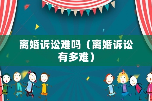 離婚訴訟難嗎（離婚訴訟有多難）