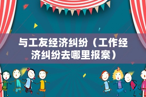 與工友經濟糾紛（工作經濟糾紛去哪里報案）