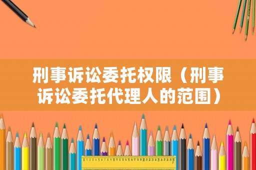 刑事訴訟委托權限（刑事訴訟委托代理人的范圍）