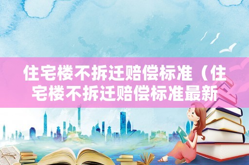 住宅樓不拆遷賠償標準（住宅樓不拆遷賠償標準最新）