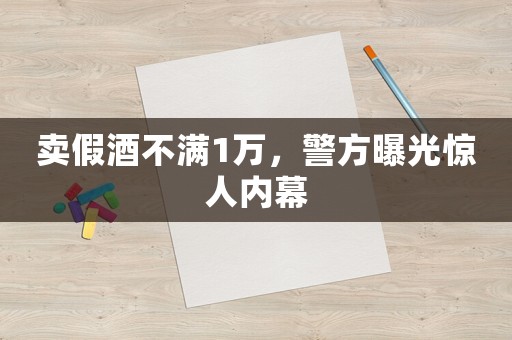 賣假酒不滿1萬，警方曝光驚人內(nèi)幕