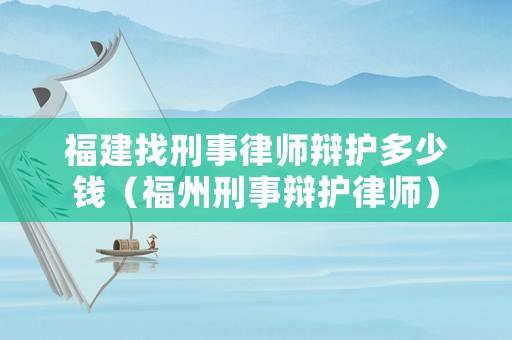 福建找刑事律師辯護(hù)多少錢（福州刑事辯護(hù)律師）