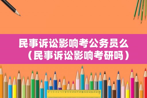 民事訴訟影響考公務員么（民事訴訟影響考研嗎）