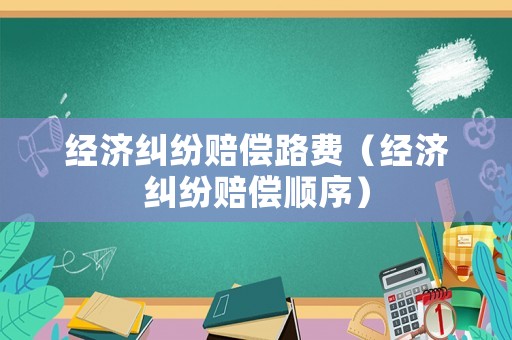 經濟糾紛賠償路費（經濟糾紛賠償順序）