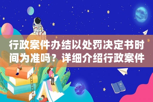 行政案件辦結以處罰決定書時間為準嗎？詳細介紹行政案件辦理流程
