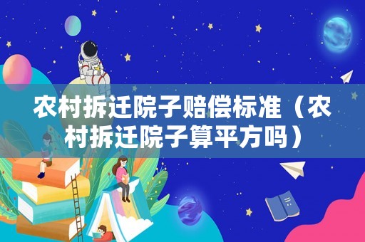 農(nóng)村拆遷院子賠償標準（農(nóng)村拆遷院子算平方嗎）