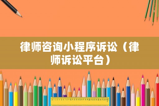 律師咨詢小程序訴訟（律師訴訟平臺）
