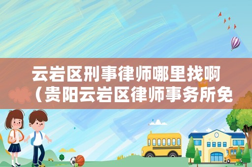云巖區刑事律師哪里找啊（貴陽云巖區律師事務所免費咨詢）